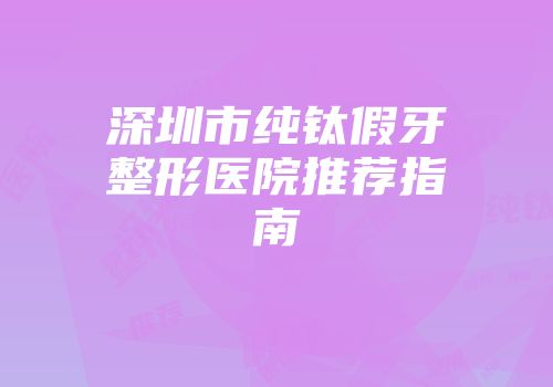 深圳市纯钛假牙整形医院推荐指南