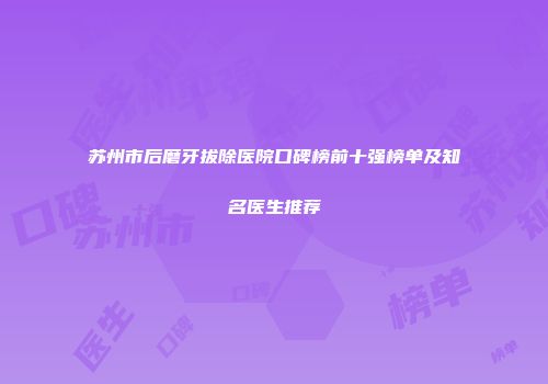 苏州市后磨牙拔除医院口碑榜前十强榜单及知名医生推荐