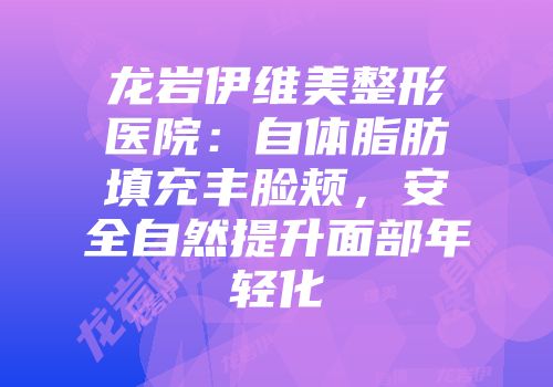 龙岩伊维美整形医院：自体脂肪填充丰脸颊，安全自然提升面部年轻化