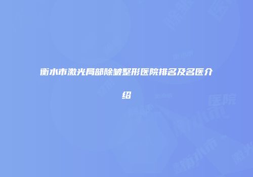 衡水市激光局部除皱整形医院排名及名医介绍
