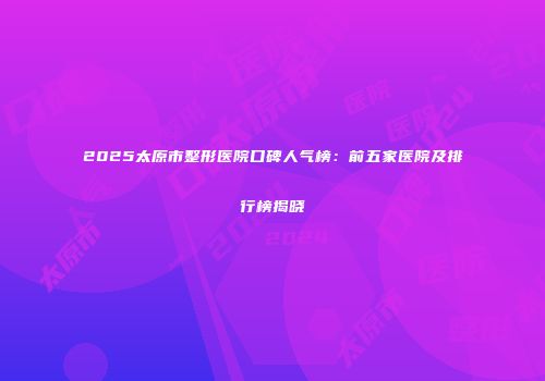 2025太原市整形医院口碑人气榜：前五家医院及排行榜揭晓