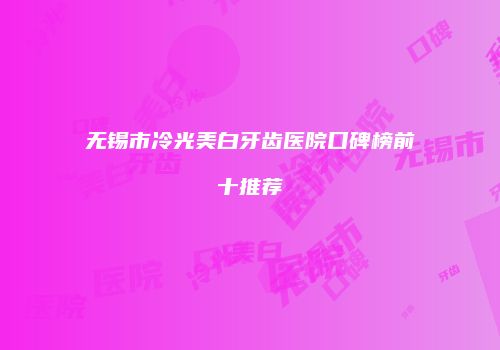 无锡市冷光美白牙齿医院口碑榜前十推荐