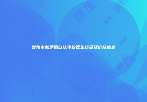 常州市胶原蛋白法令纹医生排名及价格信息