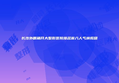 长沙外眼角开大整形医院排名前八人气榜揭晓