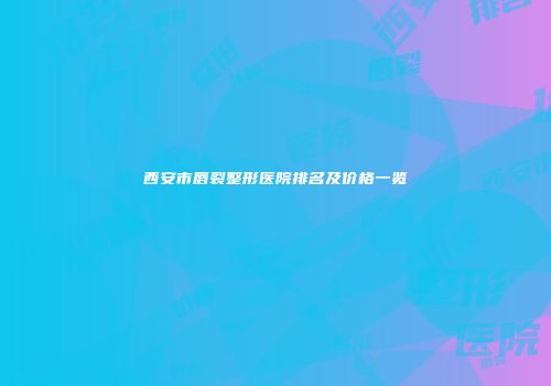 西安市唇裂整形医院排名及价格一览