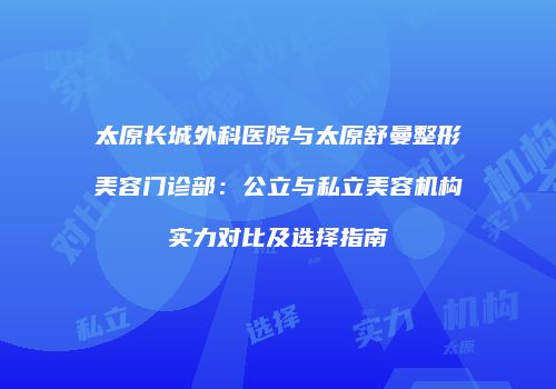 太原长城外科医院与太原舒曼整形美容门诊部：公立与私立美容机构实力对比及选择指南