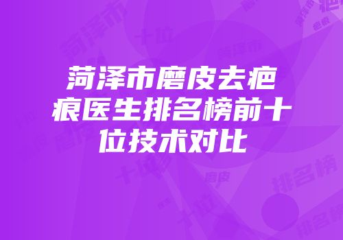 菏泽市磨皮去疤痕医生排名榜前十位技术对比