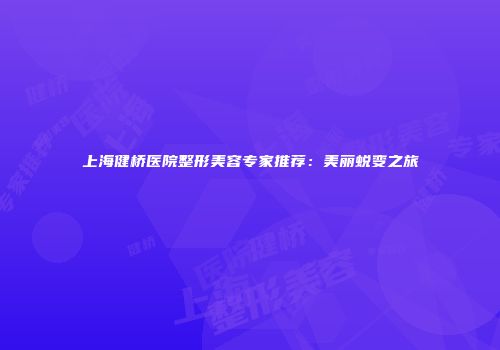 上海健桥医院整形美容专家推荐：美丽蜕变之旅