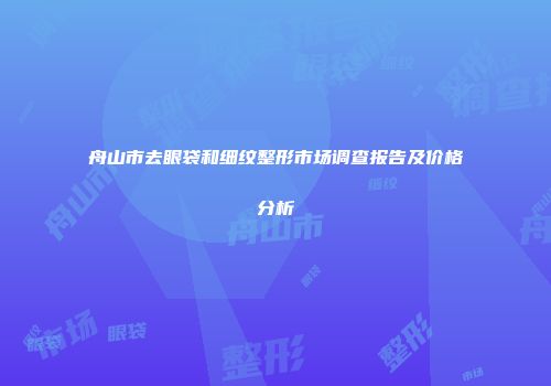 舟山市去眼袋和细纹整形市场调查报告及价格分析