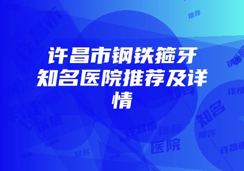 许昌市钢铁箍牙知名医院推荐及详情