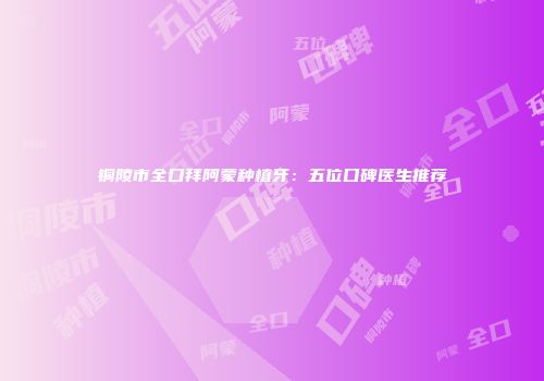 铜陵市全口拜阿蒙种植牙：五位口碑医生推荐