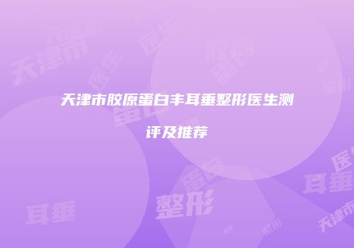 天津市胶原蛋白丰耳垂整形医生测评及推荐