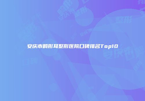 安庆市畸形耳整形医院口碑排名Top10