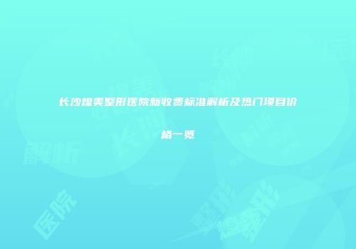 长沙煌美整形医院新收费标准解析及热门项目价格一览