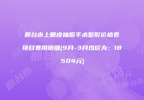 邢台市上眼皮抽脂手术整形价格表项目费用明细(9月-3月均价为：18504元)