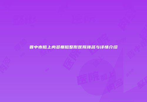 晋中市脸上肉多瘦脸整形医院排名与详情介绍