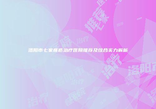 洛阳市七家痤疮治疗医院推荐及综合实力解析