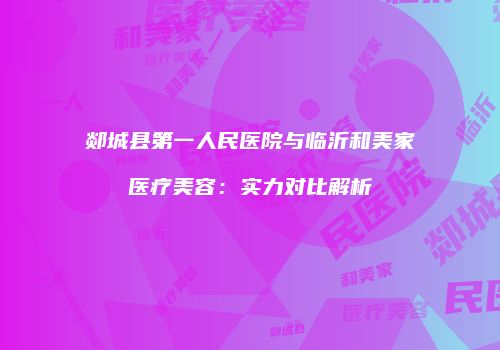 郯城县第一人民医院与临沂和美家医疗美容：实力对比解析