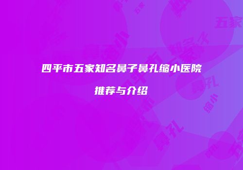四平市五家知名鼻子鼻孔缩小医院推荐与介绍