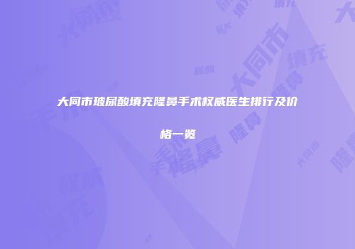大同市玻尿酸填充隆鼻手术权威医生排行及价格一览