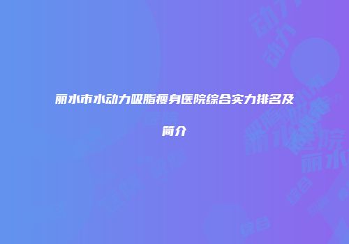 丽水市水动力吸脂瘦身医院综合实力排名及简介