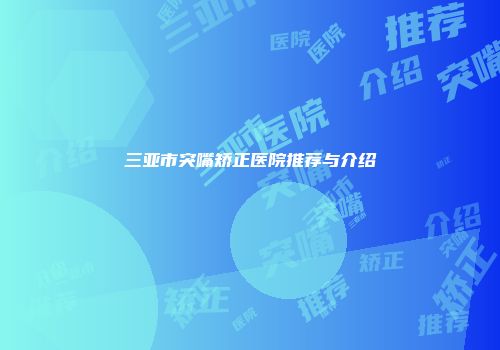 三亚市突嘴矫正医院推荐与介绍