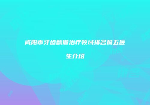 咸阳市牙齿翻瓣治疗领域排名前五医生介绍