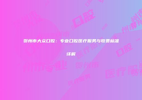 贺州市大众口腔：专业口腔医疗服务与收费标准详解