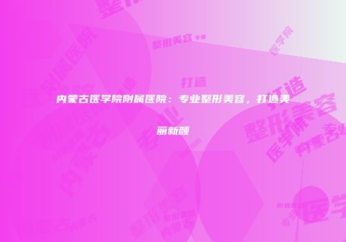 内蒙古医学院附属医院：专业整形美容，打造美丽新颜
