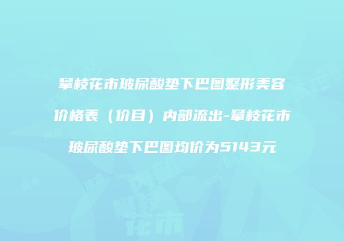 攀枝花市玻尿酸垫下巴图整形美容价格表（价目）内部流出-攀枝花市玻尿酸垫下巴图均价为5143元