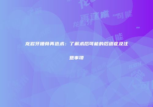 龙岩牙槽骨再造术：了解术后可能的后遗症及注意事项
