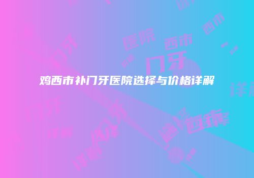 鸡西市补门牙医院选择与价格详解