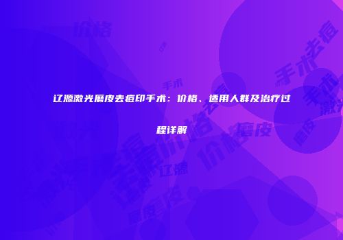 辽源激光磨皮去痘印手术：价格、适用人群及治疗过程详解