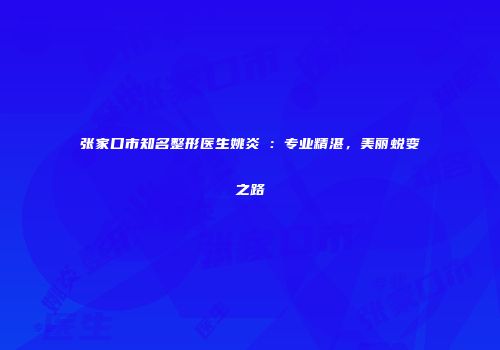 张家口市知名整形医生姚炎燚：专业精湛，美丽蜕变之路