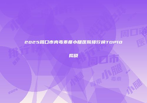 2025周口市肉毒素瘦小腿医院排行榜TOP10揭晓