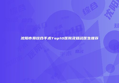 沈阳市鼻综合手术Top10医院及知名医生推荐