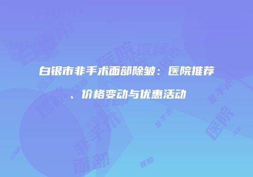 白银市非手术面部除皱：医院推荐、价格变动与优惠活动