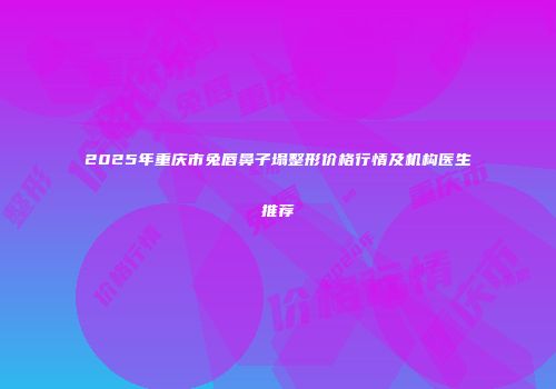 2025年重庆市兔唇鼻子塌整形价格行情及机构医生推荐