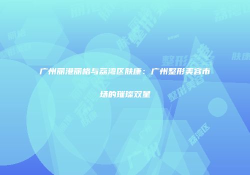 广州丽港丽格与荔湾区肤康：广州整形美容市场的璀璨双星