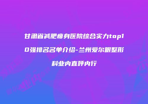 甘肃省减肥瘦身医院综合实力top10强排名名单介绍-兰州爱尔眼整形科业内直呼内行