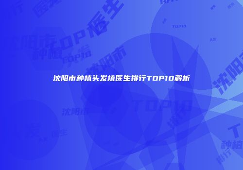 沈阳市种植头发植医生排行TOP10解析