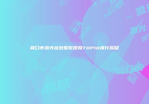周口市激光祛斑整形医院TOP10排行揭晓