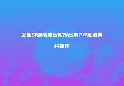 全国绣眉植眉医院排名前20优选机构推荐