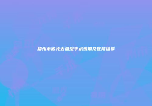 梧州市激光去色斑手术费用及医院推荐