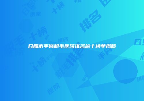 日照市手臂脱毛医院排名前十榜单揭晓