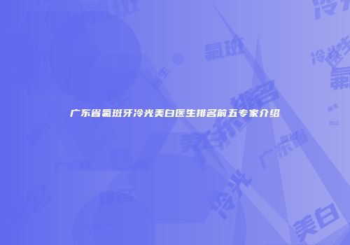 广东省氟斑牙冷光美白医生排名前五专家介绍