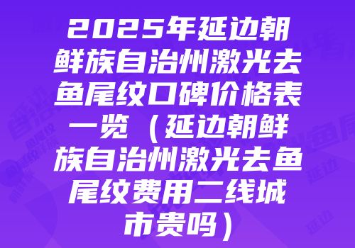 2025年延边朝鲜族自治州激光去鱼尾纹口碑价格表一览（延边朝鲜族自治州激光去鱼尾纹费用二线城市贵吗）