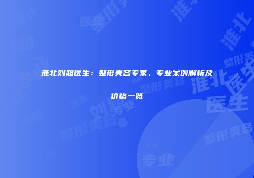 淮北刘超医生：整形美容专家，专业案例解析及价格一览
