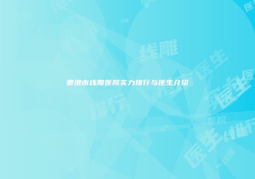 贵港市线雕医院实力排行与医生介绍