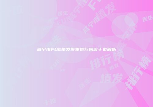 咸宁市FUE植发医生排行榜前十位解析